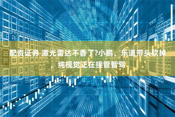 配资证券 激光雷达不香了?小鹏、乐道带头砍掉，纯视觉正在接管智驾