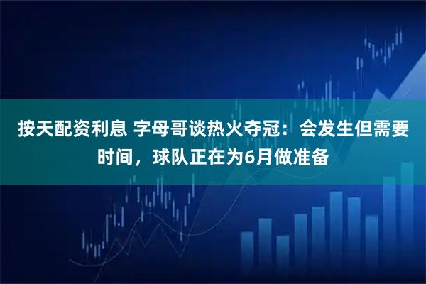 按天配资利息 字母哥谈热火夺冠：会发生但需要时间，球队正在为6月做准备