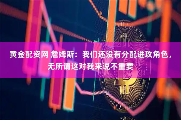 黄金配资网 詹姆斯：我们还没有分配进攻角色，无所谓这对我来说不重要